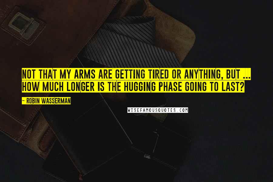 Robin Wasserman Quotes: Not that my arms are getting tired or anything, but ... how much longer is the hugging phase going to last?