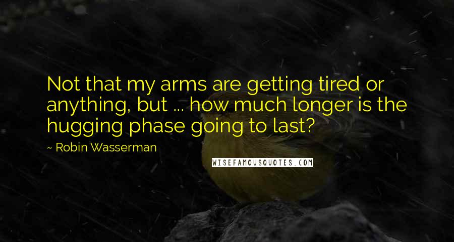 Robin Wasserman Quotes: Not that my arms are getting tired or anything, but ... how much longer is the hugging phase going to last?