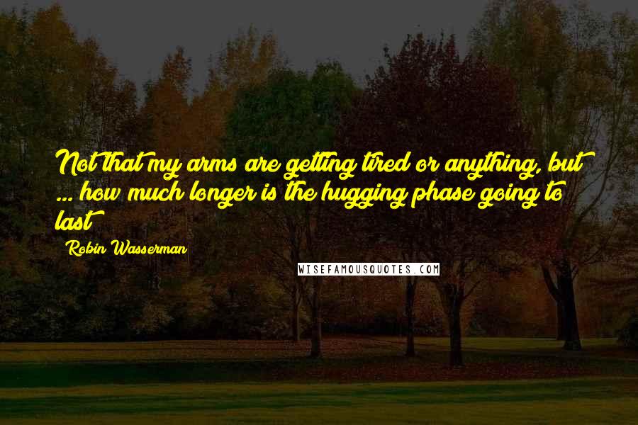 Robin Wasserman Quotes: Not that my arms are getting tired or anything, but ... how much longer is the hugging phase going to last?