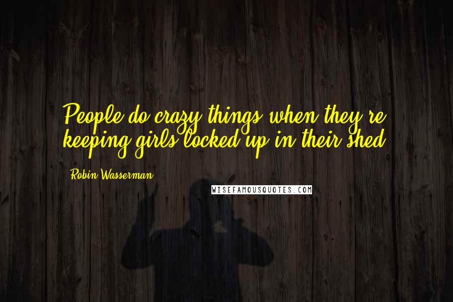 Robin Wasserman Quotes: People do crazy things when they're keeping girls locked up in their shed.