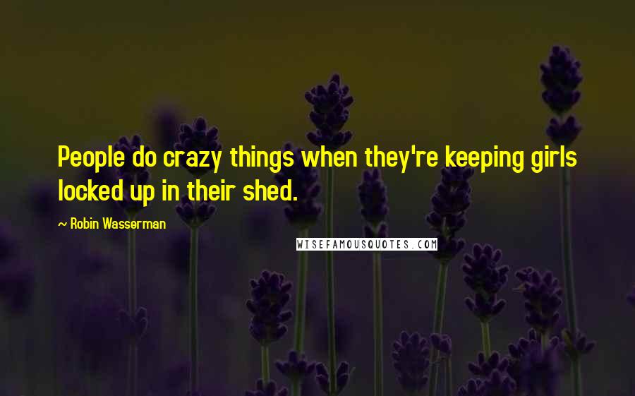 Robin Wasserman Quotes: People do crazy things when they're keeping girls locked up in their shed.