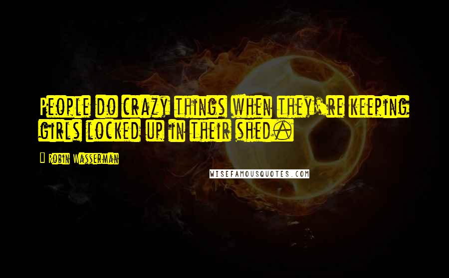 Robin Wasserman Quotes: People do crazy things when they're keeping girls locked up in their shed.