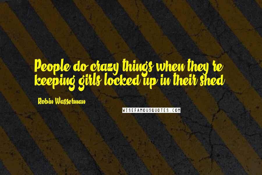 Robin Wasserman Quotes: People do crazy things when they're keeping girls locked up in their shed.