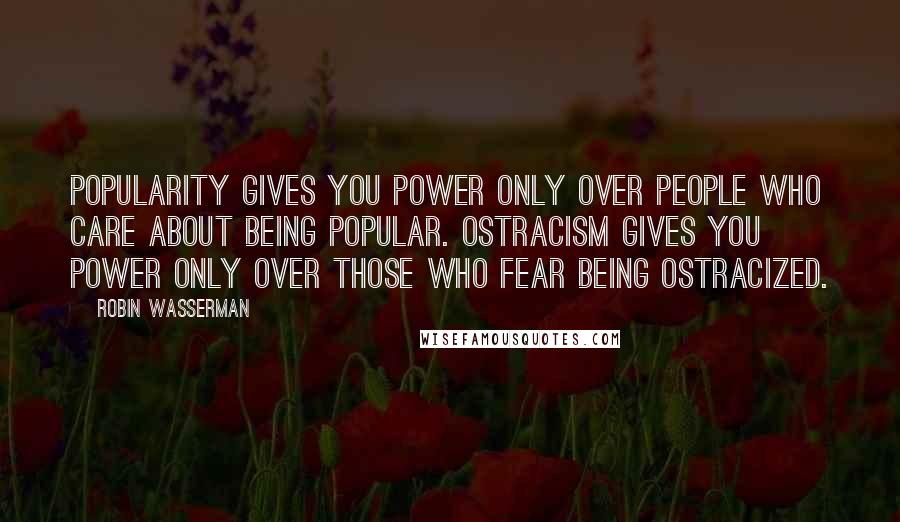 Robin Wasserman Quotes: Popularity gives you power only over people who care about being popular. Ostracism gives you power only over those who fear being ostracized.