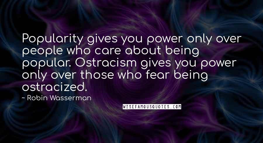 Robin Wasserman Quotes: Popularity gives you power only over people who care about being popular. Ostracism gives you power only over those who fear being ostracized.