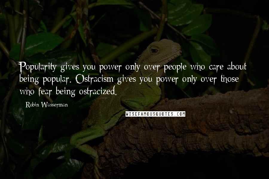 Robin Wasserman Quotes: Popularity gives you power only over people who care about being popular. Ostracism gives you power only over those who fear being ostracized.