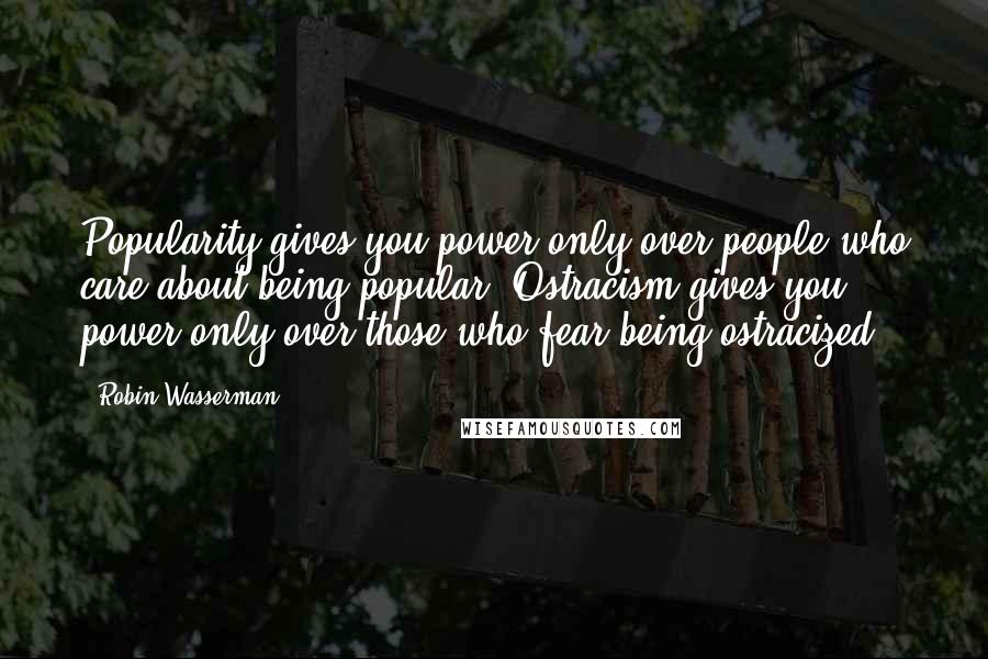 Robin Wasserman Quotes: Popularity gives you power only over people who care about being popular. Ostracism gives you power only over those who fear being ostracized.