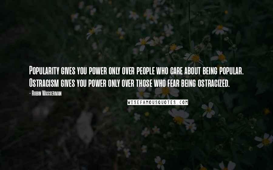 Robin Wasserman Quotes: Popularity gives you power only over people who care about being popular. Ostracism gives you power only over those who fear being ostracized.