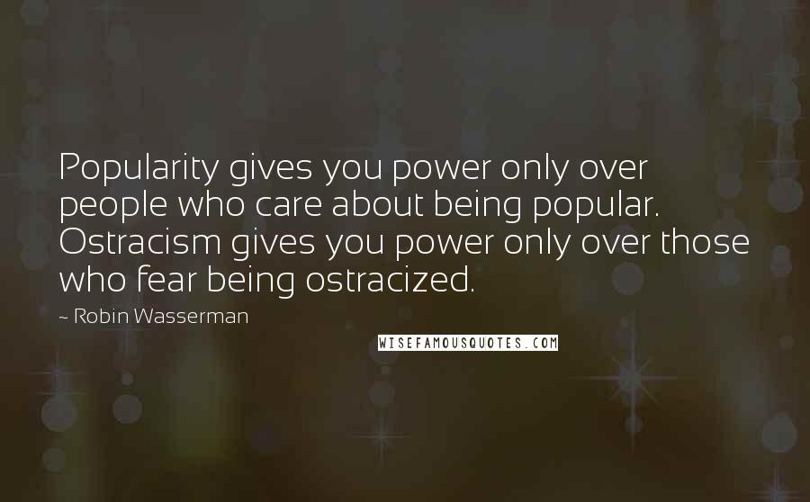 Robin Wasserman Quotes: Popularity gives you power only over people who care about being popular. Ostracism gives you power only over those who fear being ostracized.