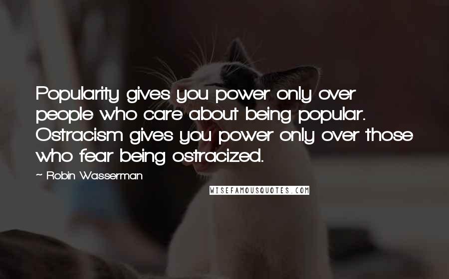 Robin Wasserman Quotes: Popularity gives you power only over people who care about being popular. Ostracism gives you power only over those who fear being ostracized.