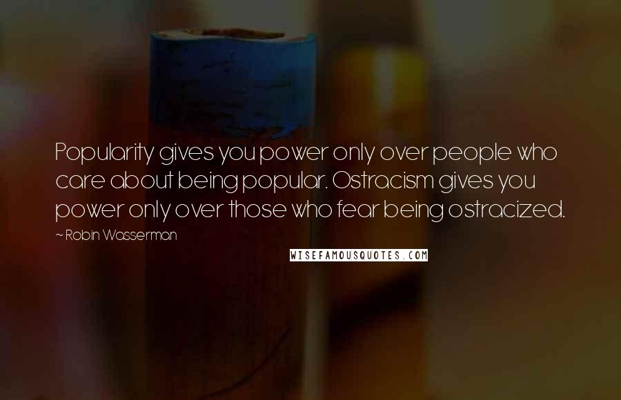 Robin Wasserman Quotes: Popularity gives you power only over people who care about being popular. Ostracism gives you power only over those who fear being ostracized.