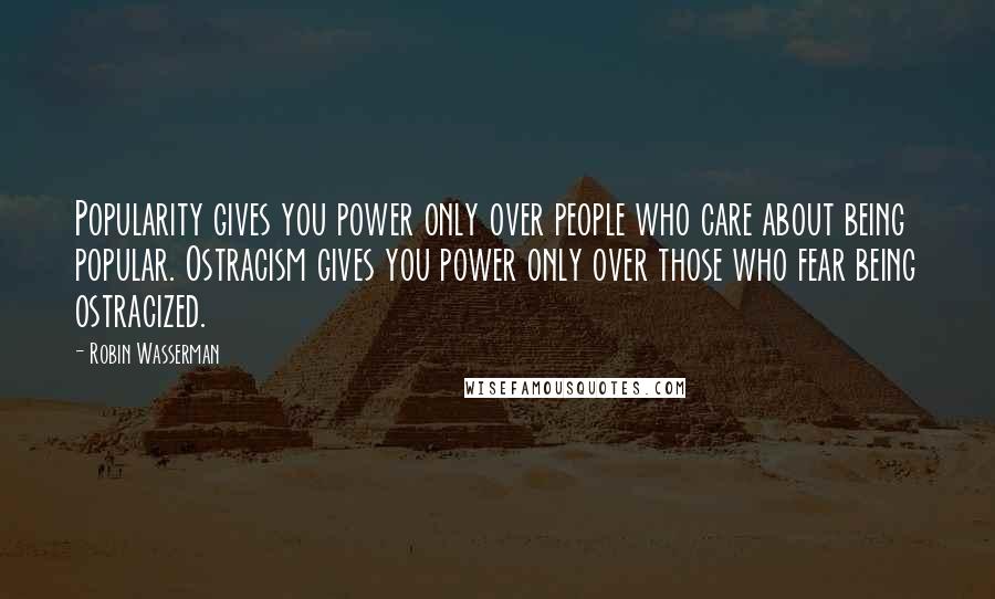 Robin Wasserman Quotes: Popularity gives you power only over people who care about being popular. Ostracism gives you power only over those who fear being ostracized.