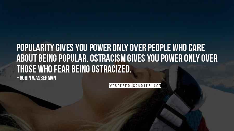 Robin Wasserman Quotes: Popularity gives you power only over people who care about being popular. Ostracism gives you power only over those who fear being ostracized.