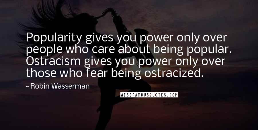 Robin Wasserman Quotes: Popularity gives you power only over people who care about being popular. Ostracism gives you power only over those who fear being ostracized.