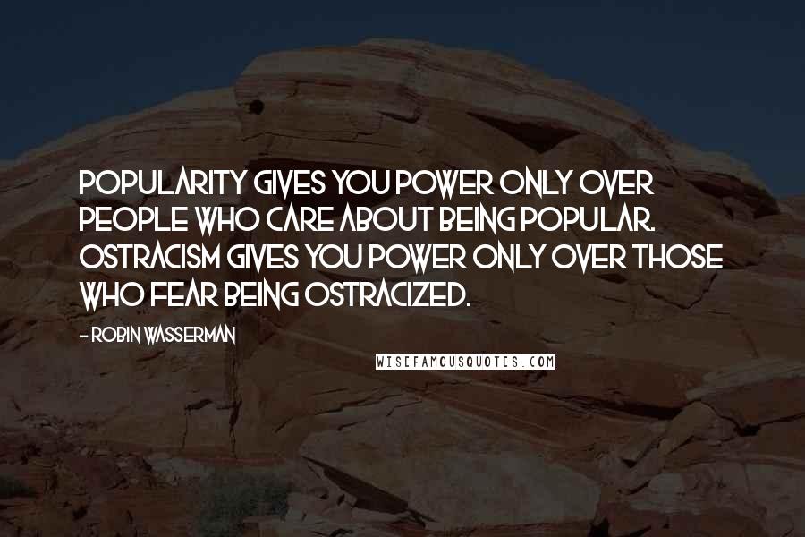 Robin Wasserman Quotes: Popularity gives you power only over people who care about being popular. Ostracism gives you power only over those who fear being ostracized.