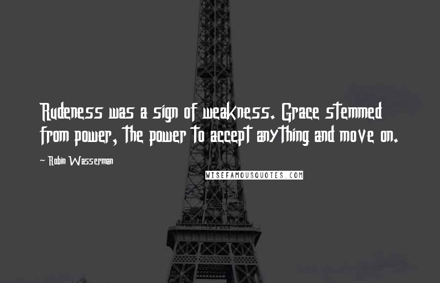 Robin Wasserman Quotes: Rudeness was a sign of weakness. Grace stemmed from power, the power to accept anything and move on.