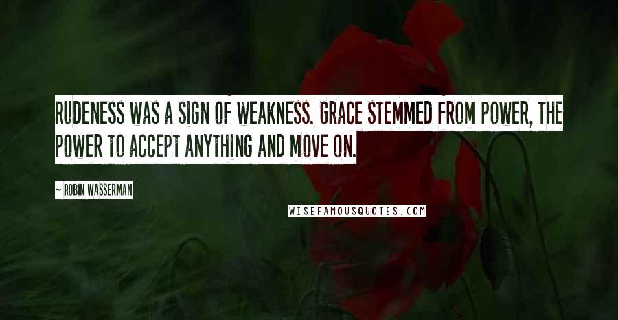 Robin Wasserman Quotes: Rudeness was a sign of weakness. Grace stemmed from power, the power to accept anything and move on.
