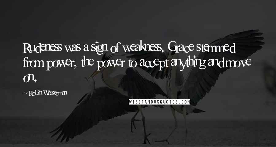 Robin Wasserman Quotes: Rudeness was a sign of weakness. Grace stemmed from power, the power to accept anything and move on.