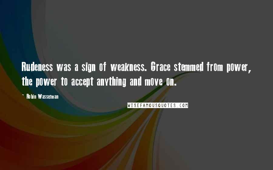 Robin Wasserman Quotes: Rudeness was a sign of weakness. Grace stemmed from power, the power to accept anything and move on.