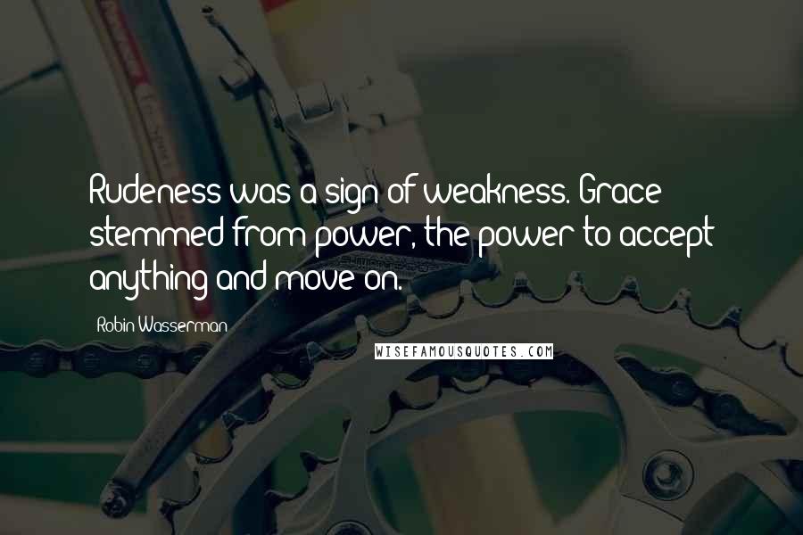 Robin Wasserman Quotes: Rudeness was a sign of weakness. Grace stemmed from power, the power to accept anything and move on.