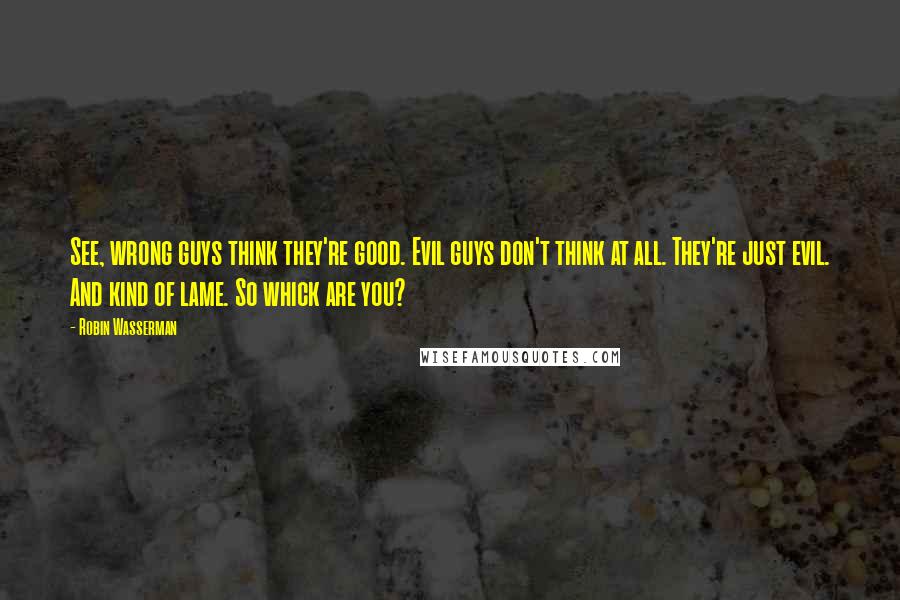 Robin Wasserman Quotes: See, wrong guys think they're good. Evil guys don't think at all. They're just evil. And kind of lame. So whick are you?