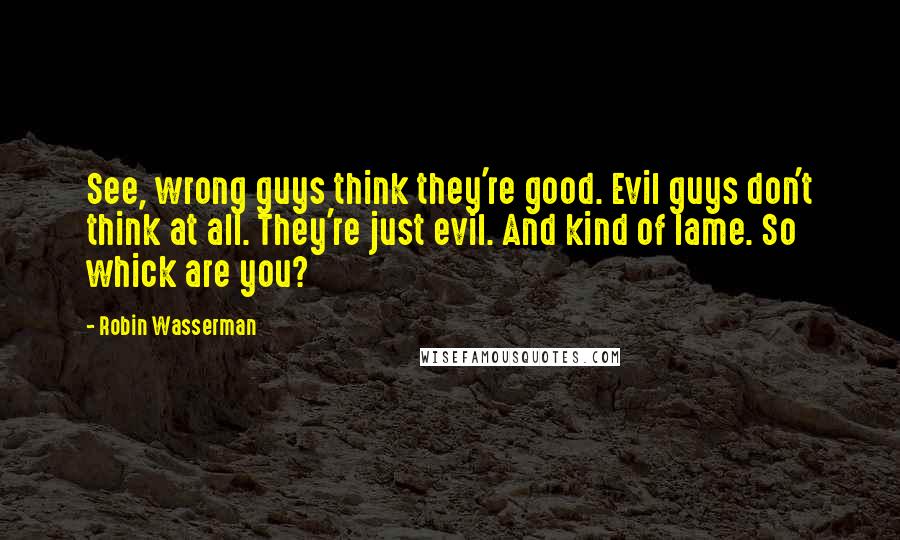 Robin Wasserman Quotes: See, wrong guys think they're good. Evil guys don't think at all. They're just evil. And kind of lame. So whick are you?