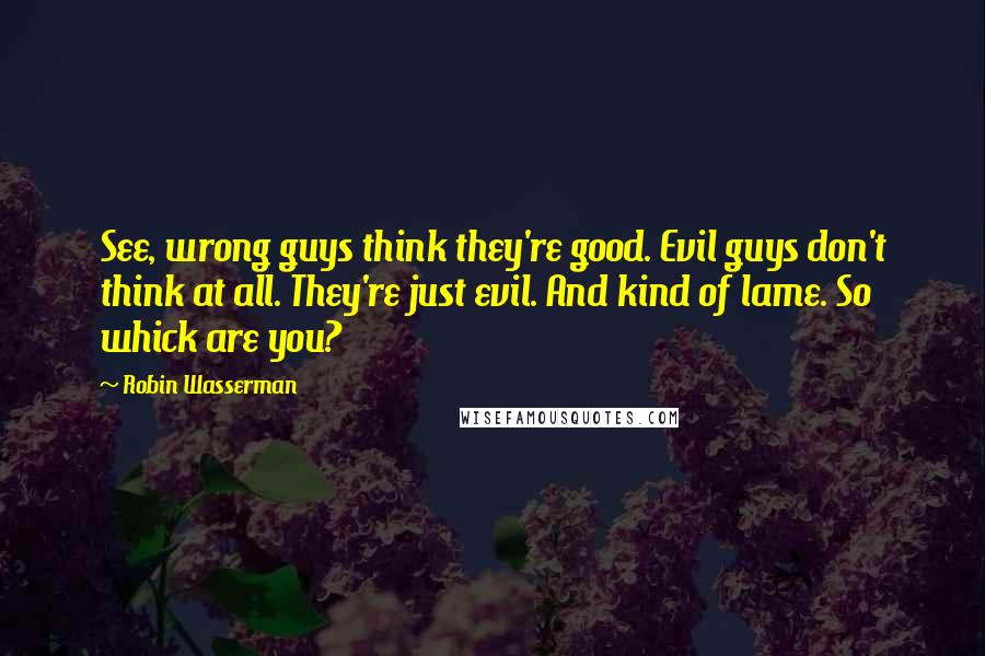 Robin Wasserman Quotes: See, wrong guys think they're good. Evil guys don't think at all. They're just evil. And kind of lame. So whick are you?