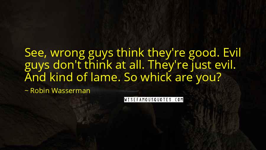 Robin Wasserman Quotes: See, wrong guys think they're good. Evil guys don't think at all. They're just evil. And kind of lame. So whick are you?