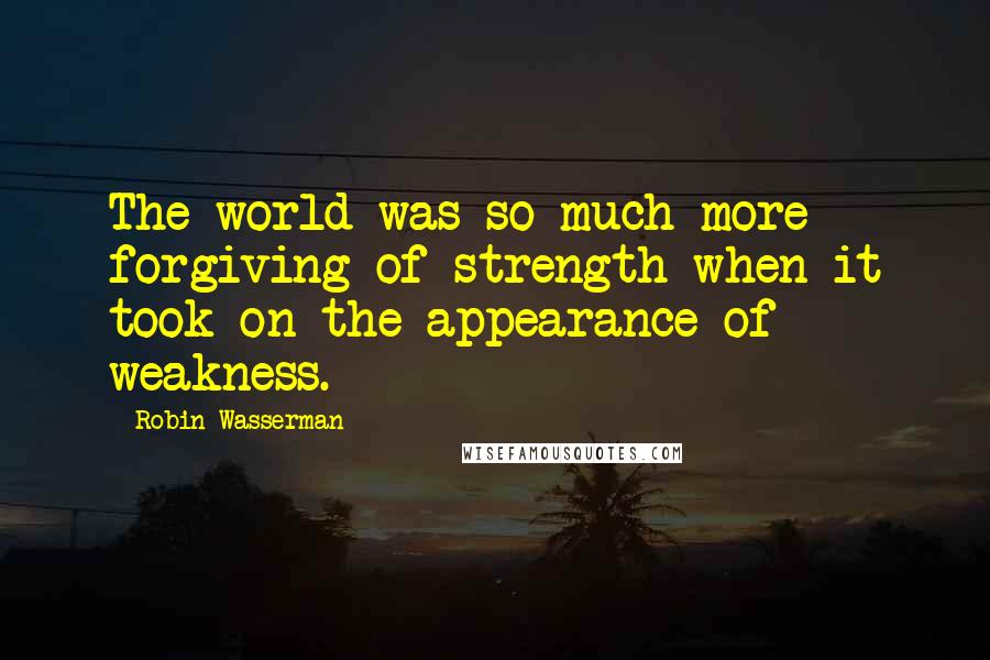 Robin Wasserman Quotes: The world was so much more forgiving of strength when it took on the appearance of weakness.