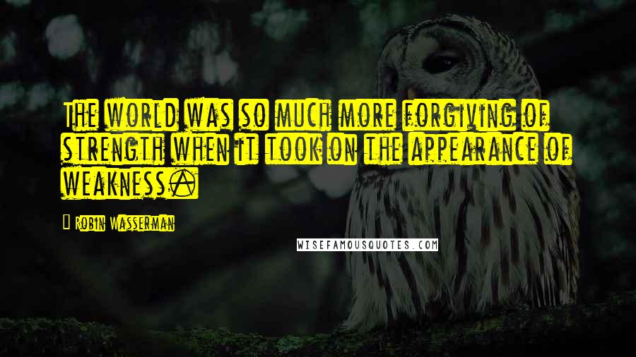 Robin Wasserman Quotes: The world was so much more forgiving of strength when it took on the appearance of weakness.