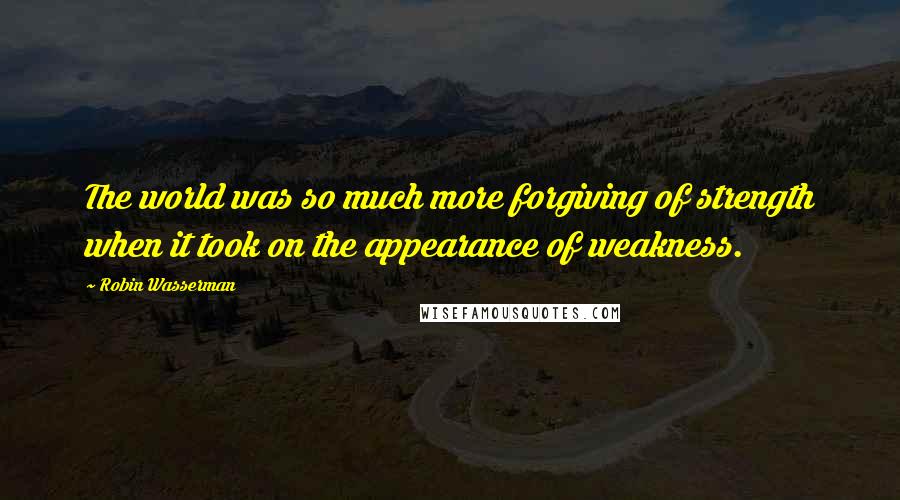 Robin Wasserman Quotes: The world was so much more forgiving of strength when it took on the appearance of weakness.