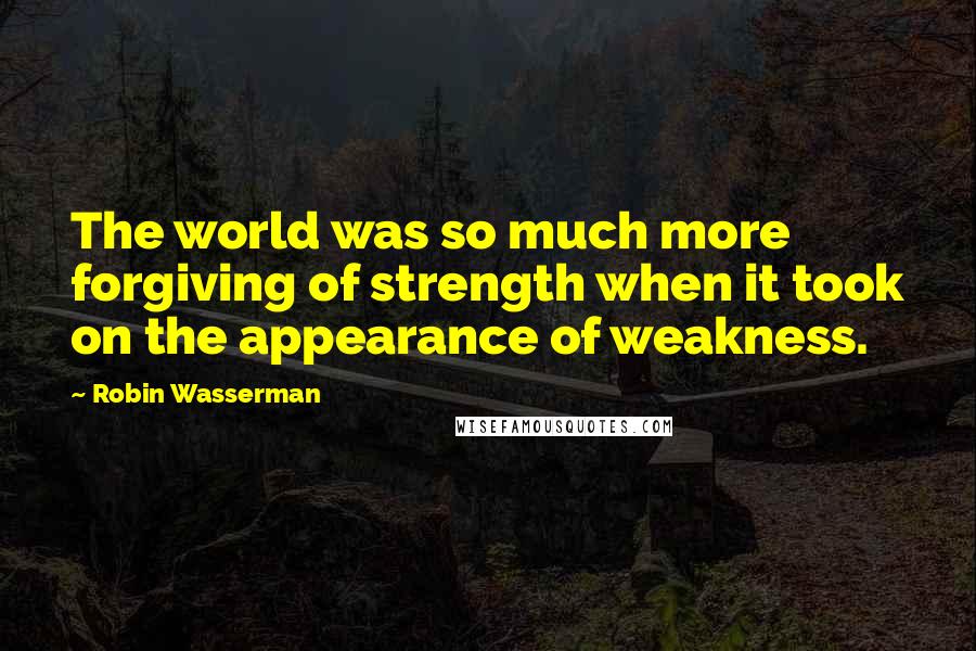 Robin Wasserman Quotes: The world was so much more forgiving of strength when it took on the appearance of weakness.