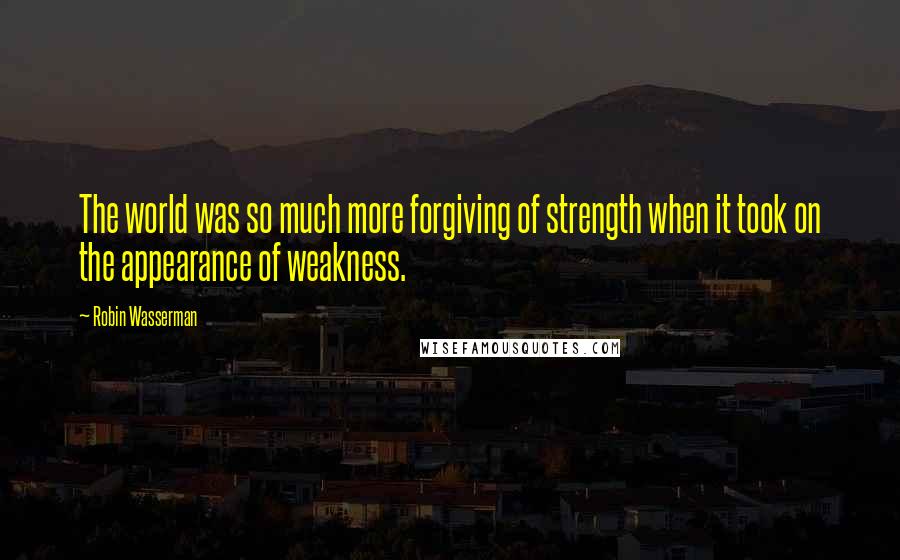 Robin Wasserman Quotes: The world was so much more forgiving of strength when it took on the appearance of weakness.