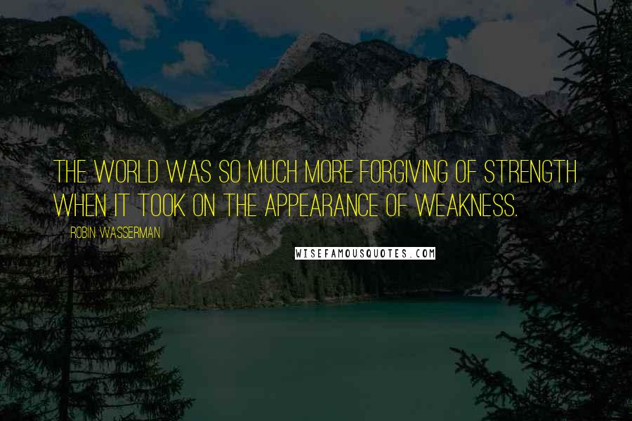 Robin Wasserman Quotes: The world was so much more forgiving of strength when it took on the appearance of weakness.
