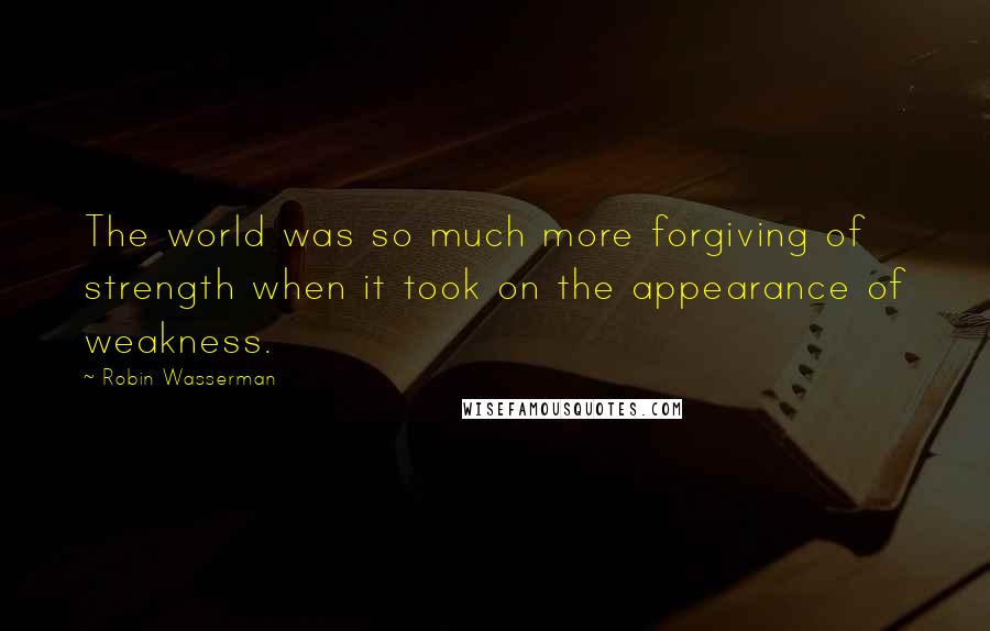 Robin Wasserman Quotes: The world was so much more forgiving of strength when it took on the appearance of weakness.