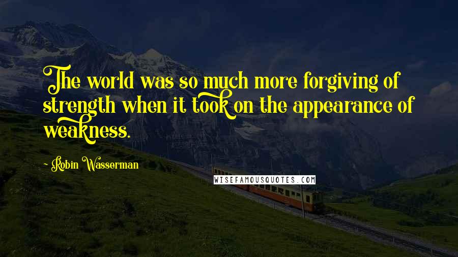 Robin Wasserman Quotes: The world was so much more forgiving of strength when it took on the appearance of weakness.
