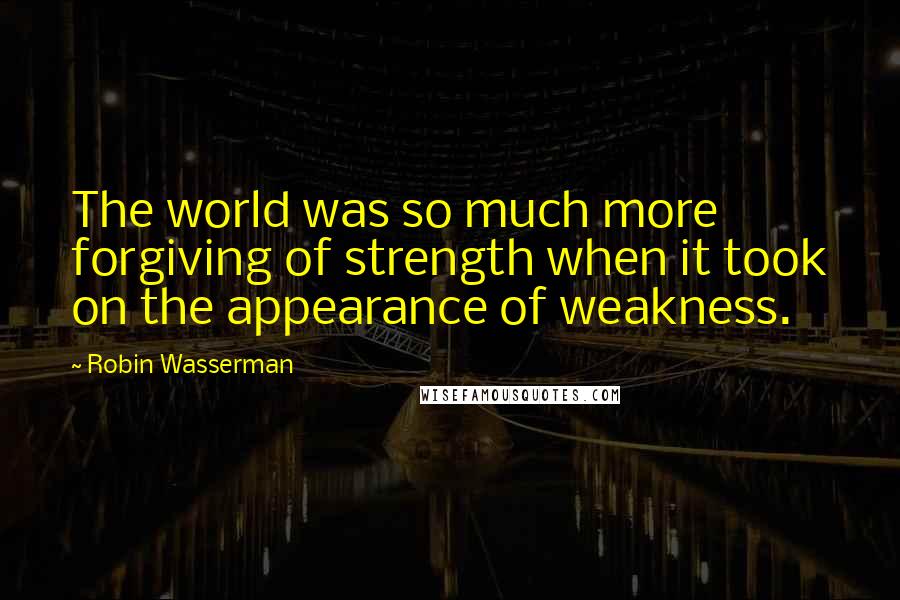Robin Wasserman Quotes: The world was so much more forgiving of strength when it took on the appearance of weakness.