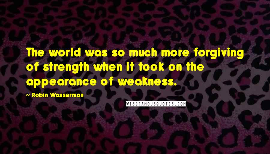Robin Wasserman Quotes: The world was so much more forgiving of strength when it took on the appearance of weakness.