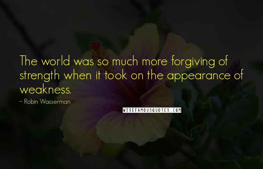 Robin Wasserman Quotes: The world was so much more forgiving of strength when it took on the appearance of weakness.