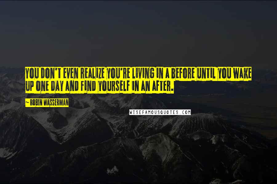Robin Wasserman Quotes: You don't even realize you're living in a before until you wake up one day and find yourself in an after.
