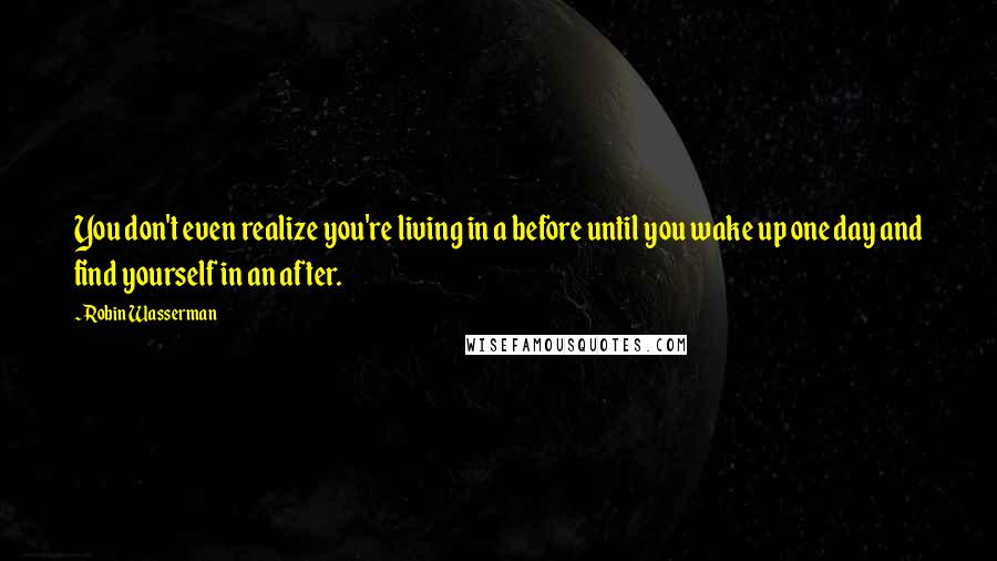 Robin Wasserman Quotes: You don't even realize you're living in a before until you wake up one day and find yourself in an after.