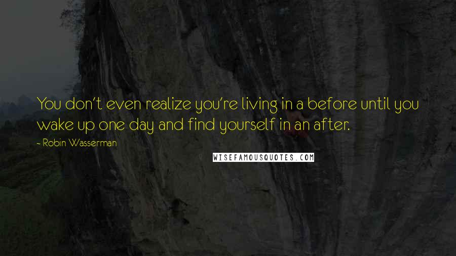 Robin Wasserman Quotes: You don't even realize you're living in a before until you wake up one day and find yourself in an after.