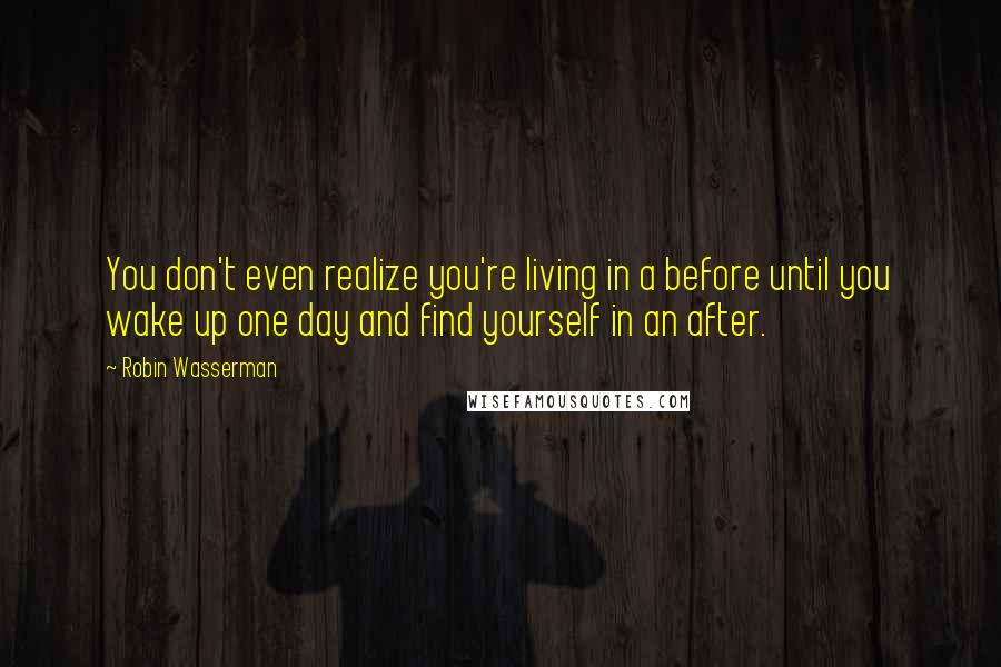 Robin Wasserman Quotes: You don't even realize you're living in a before until you wake up one day and find yourself in an after.