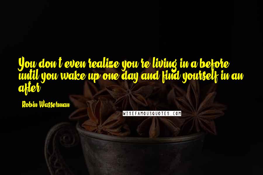 Robin Wasserman Quotes: You don't even realize you're living in a before until you wake up one day and find yourself in an after.