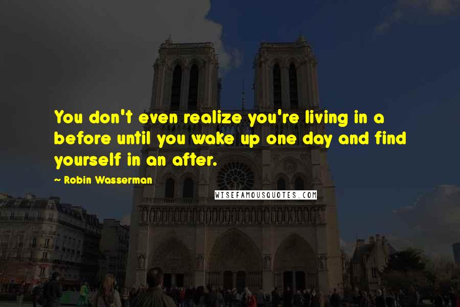 Robin Wasserman Quotes: You don't even realize you're living in a before until you wake up one day and find yourself in an after.