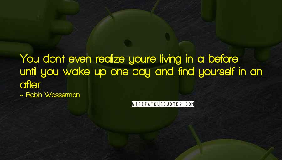 Robin Wasserman Quotes: You don't even realize you're living in a before until you wake up one day and find yourself in an after.