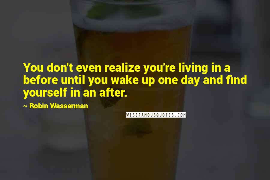 Robin Wasserman Quotes: You don't even realize you're living in a before until you wake up one day and find yourself in an after.