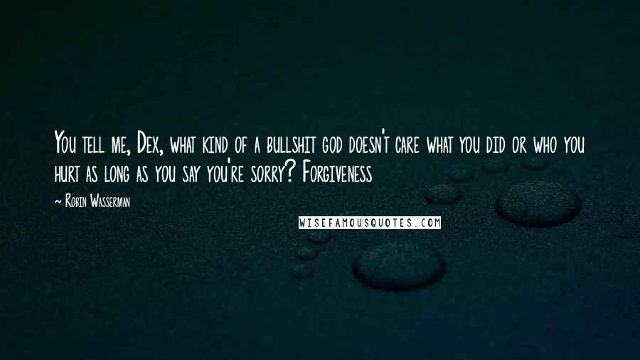 Robin Wasserman Quotes: You tell me, Dex, what kind of a bullshit god doesn't care what you did or who you hurt as long as you say you're sorry? Forgiveness
