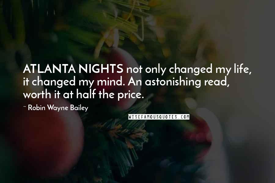 Robin Wayne Bailey Quotes: ATLANTA NIGHTS not only changed my life, it changed my mind. An astonishing read, worth it at half the price.