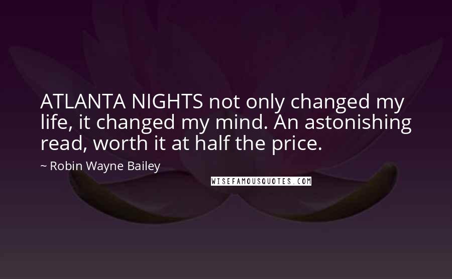 Robin Wayne Bailey Quotes: ATLANTA NIGHTS not only changed my life, it changed my mind. An astonishing read, worth it at half the price.
